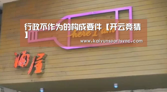 行政不作为的构成要件【开云竞猜】(图2) 开云首页