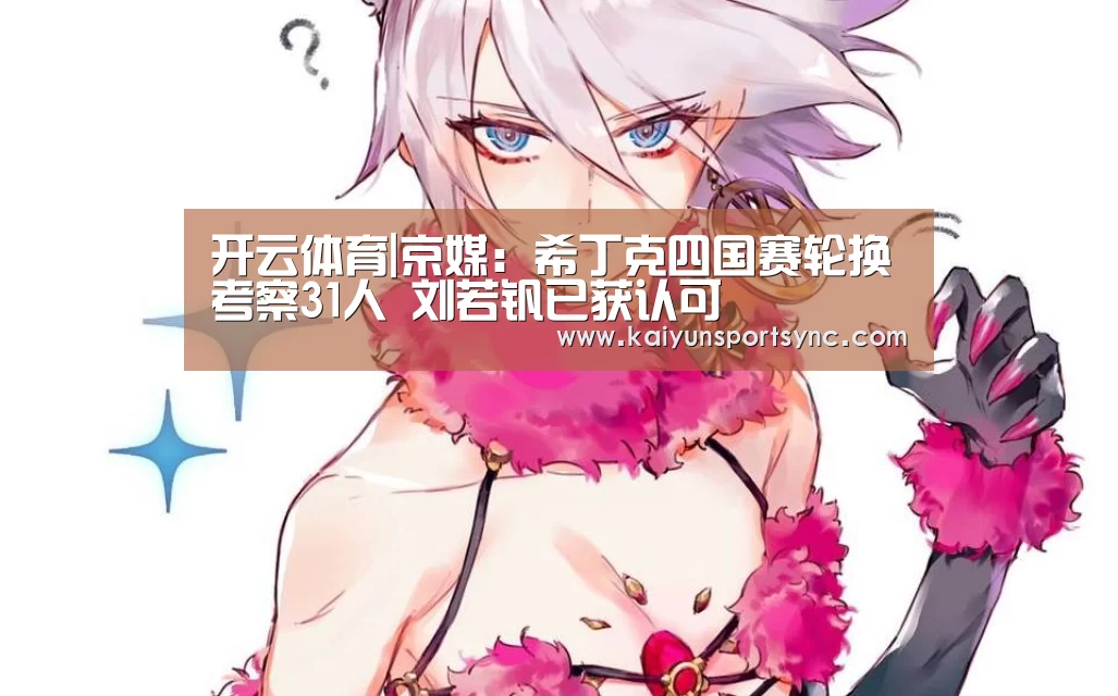开云体育|京媒:希丁克四国赛轮换考察31人 刘若钒已获认可(图1) 开云体育
