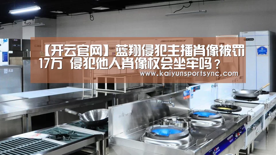 【开云官网】蓝翔侵犯主播肖像被罚17万 侵犯他人肖像权会坐牢吗?(图1) 开云竞猜