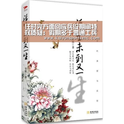 任时完方面回应兵役期间特权质疑:假期多于普通士兵但均在合理范围|开云体育(图2) 开云体育